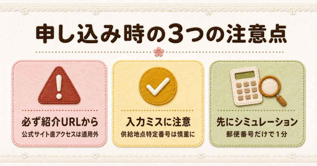 申し込み時の3つの注意点。必ず紹介URLから申し込む(公式サイトへの直アクセスは適用外)、供給地点特定番号の入力ミスに注意、乗り換え前に郵便番号で料金シミュレーション